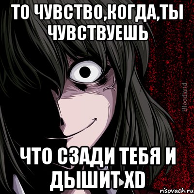 то чувство,когда,ты чувствуешь что сзади тебя и дышит xd, Мем bloodthirsty