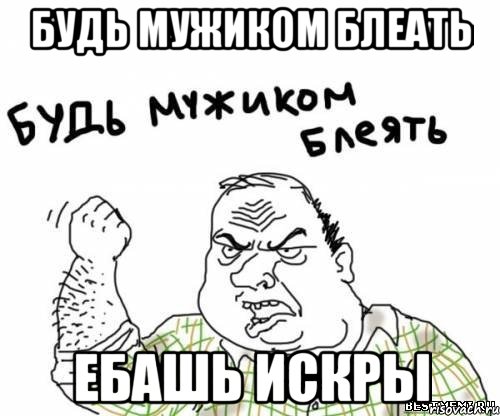 будь мужиком блеать ебашь искры, Мем блять