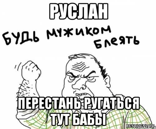 руслан перестань ругаться тут бабы, Мем блять