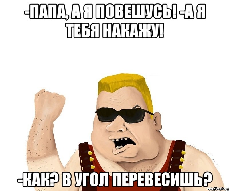 -папа, а я повешусь! -а я тебя накажу! -как? в угол перевесишь?, Мем Боевой мужик блеать