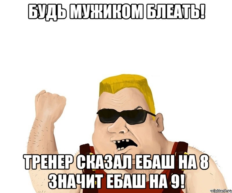 будь мужиком блеать! тренер сказал ебаш на 8 значит ебаш на 9!, Мем Боевой мужик блеать