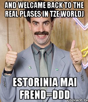 and welcame back to the real plases in tze worldj estorinia mai frend=ddd