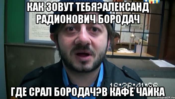 как зовут тебя?александ радионович бородач где срал бородач?в кафе чайка, Мем Бородач