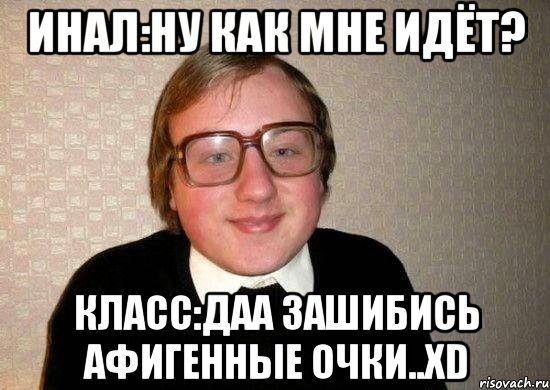 инал:ну как мне идёт? класс:даа зашибись афигенные очки..xd, Мем Ботан