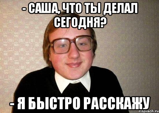 - саша, что ты делал сегодня? - я быстро расскажу, Мем Ботан