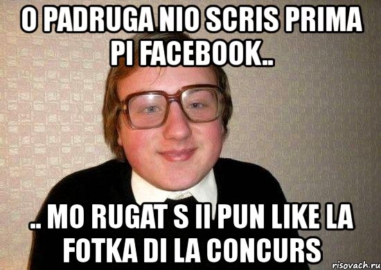 o padruga nio scris prima pi facebook.. .. mo rugat s ii pun like la fotka di la concurs