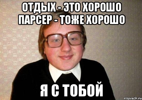 отдых - это хорошо парсер - тоже хорошо я с тобой