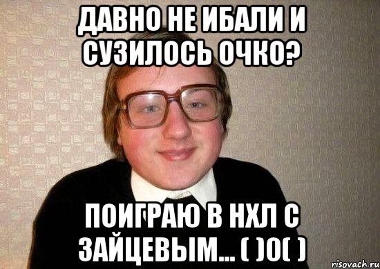 давно не ибали и сузилось очко? поиграю в нхл с зайцевым... ( )0( ), Мем Ботан