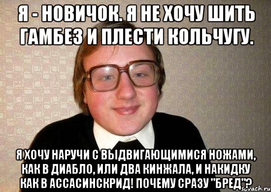 я - новичок. я не хочу шить гамбез и плести кольчугу. я хочу наручи с выдвигающимися ножами, как в диабло, или два кинжала, и накидку как в ассасинскрид! почему сразу "бред"?, Мем Ботан