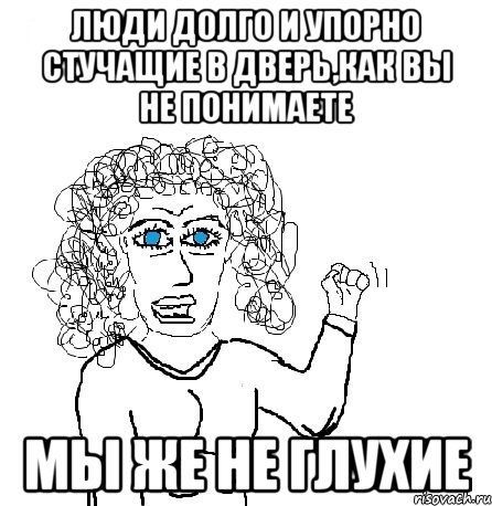 люди долго и упорно стучащие в дверь,как вы не понимаете мы же не глухие, Мем Будь бабой-блеадь