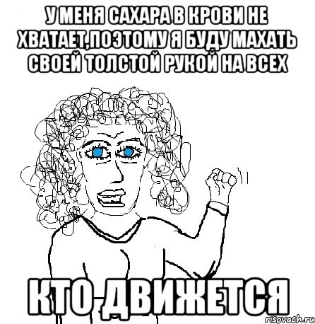 у меня сахара в крови не хватает,поэтому я буду махать своей толстой рукой на всех кто движется, Мем Будь бабой-блеадь