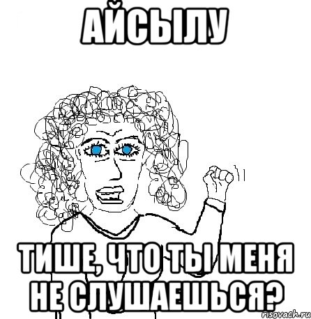 айсылу тише, что ты меня не слушаешься?