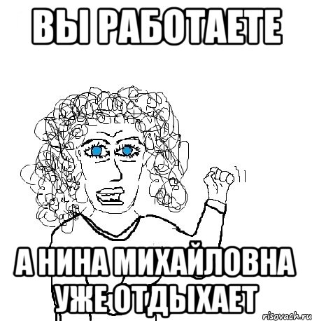 вы работаете а нина михайловна уже отдыхает