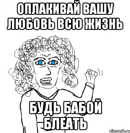 оплакивай вашу любовь всю жизнь будь бабой блеать, Мем Будь бабой-блеадь