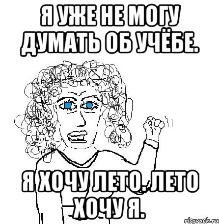 я уже не могу думать об учёбе. я хочу лето. лето хочу я.