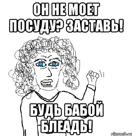 он не моет посуду? заставь! будь бабой блеадь!, Мем Будь бабой-блеадь