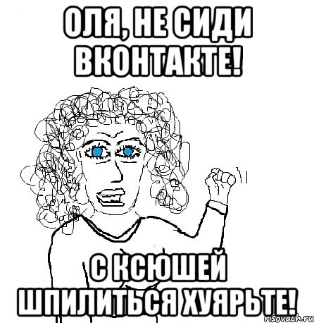 оля, не сиди вконтакте! с ксюшей шпилиться хуярьте!, Мем Будь бабой-блеадь