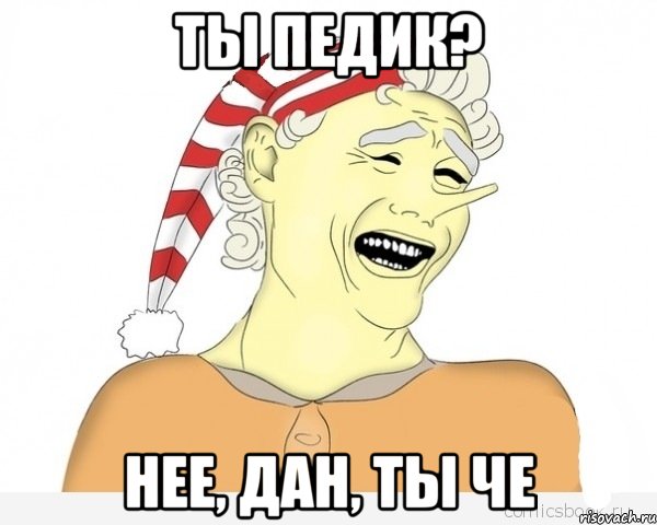 ты педик? нее, дан, ты че