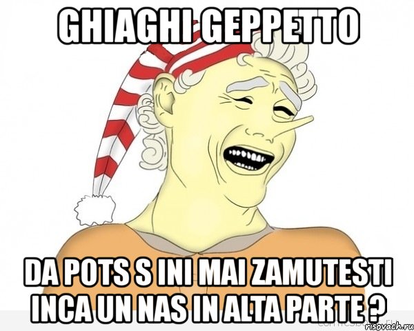 ghiaghi geppetto da pots s ini mai zamutesti inca un nas in alta parte ?, Мем буратино