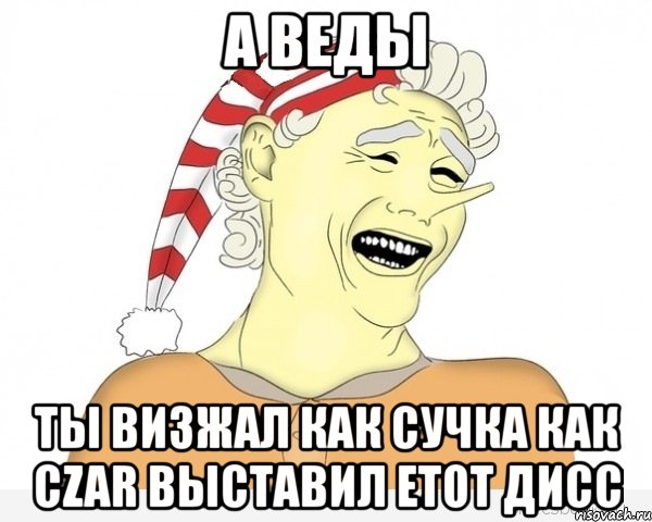 а веды ты визжал как сучка как czar выставил етот дисс, Мем буратино