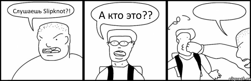 Слушаешь Slipknot?! А кто это?? 