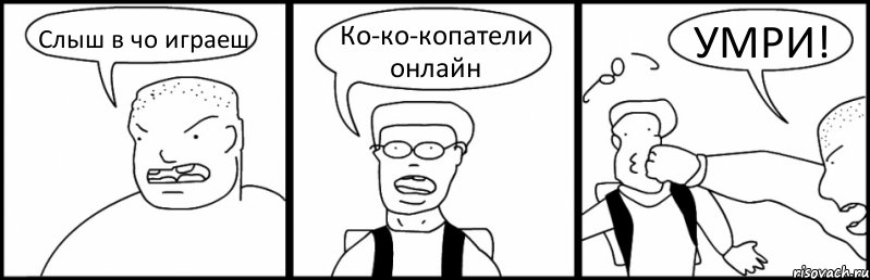 Слыш в чо играеш Ко-ко-копатели онлайн УМРИ!