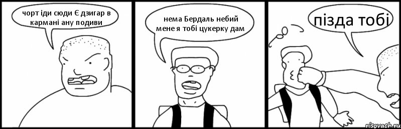 чорт іди сюди Є дзигар в кармані ану подиви нема Бердаль небий мене я тобі цукерку дам пізда тобі