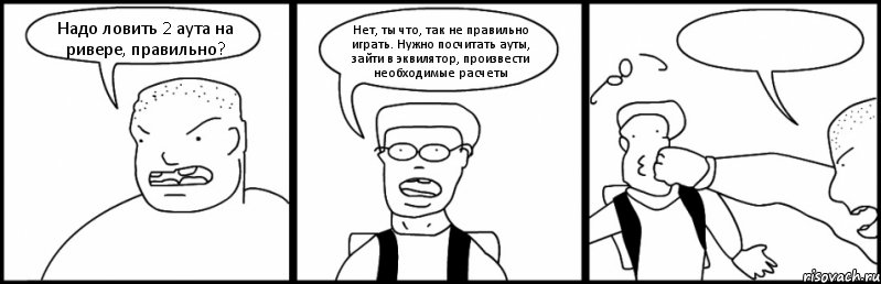 Надо ловить 2 аута на ривере, правильно? Нет, ты что, так не правильно играть. Нужно посчитать ауты, зайти в эквилятор, произвести необходимые расчеты 