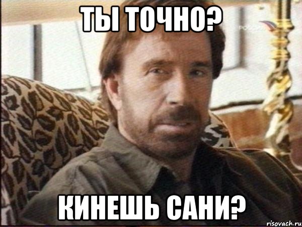 ты точно? кинешь сани?