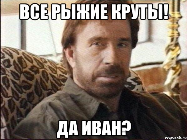 все рыжие круты! да иван?