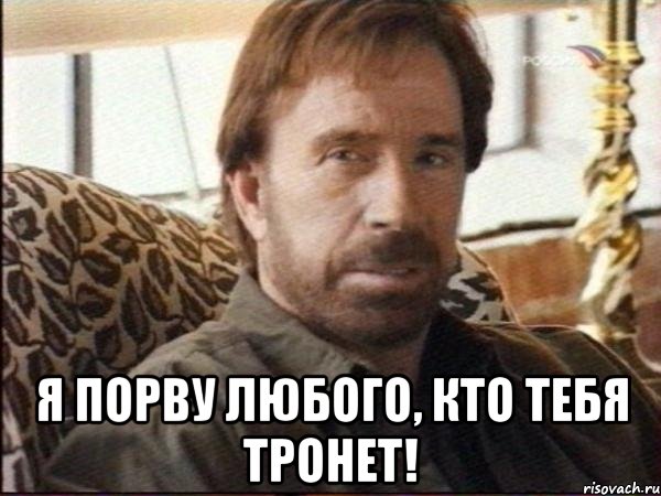  я порву любого, кто тебя тронет!