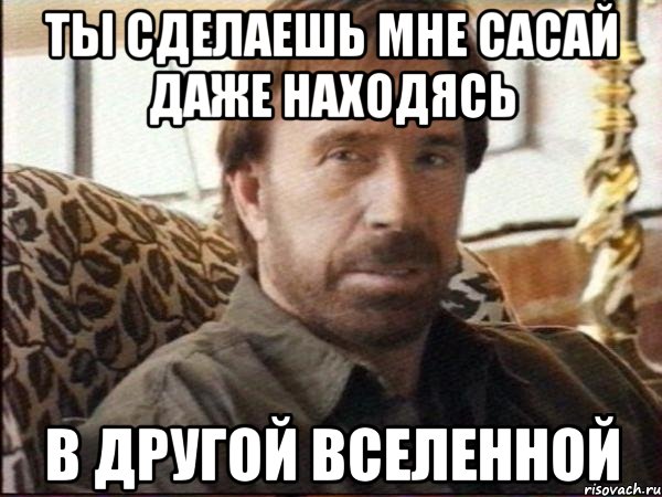 ты сделаешь мне сасай даже находясь в другой вселенной