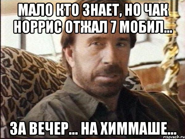 мало кто знает, но чак норрис отжал 7 мобил... за вечер... на химмаше...