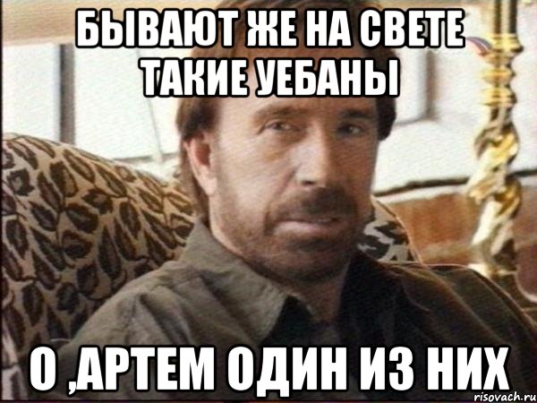 бывают же на свете такие уебаны о ,артем один из них