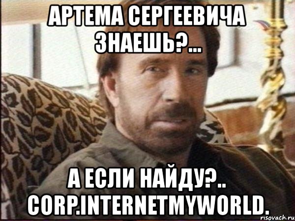артема сергеевича знаешь?... а если найду?.. corp.internetmyworld.