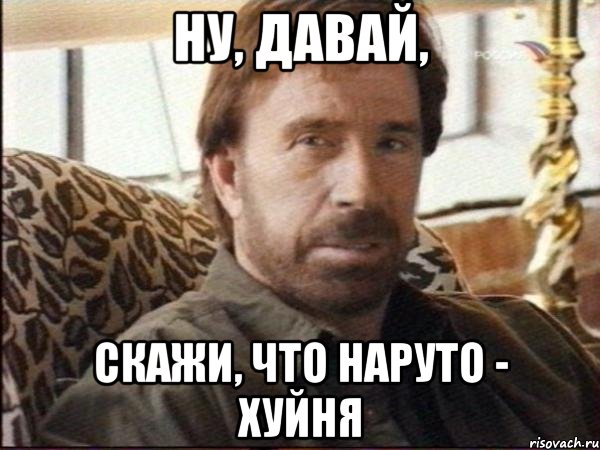 ну, давай, скажи, что наруто - хуйня
