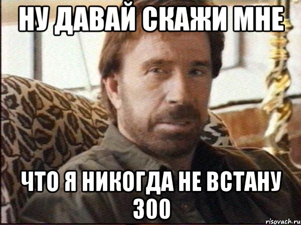 ну давай скажи мне что я никогда не встану 300