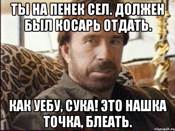ты на пенек сел. должен был косарь отдать. как уебу, сука! это нашка точка, блеать.