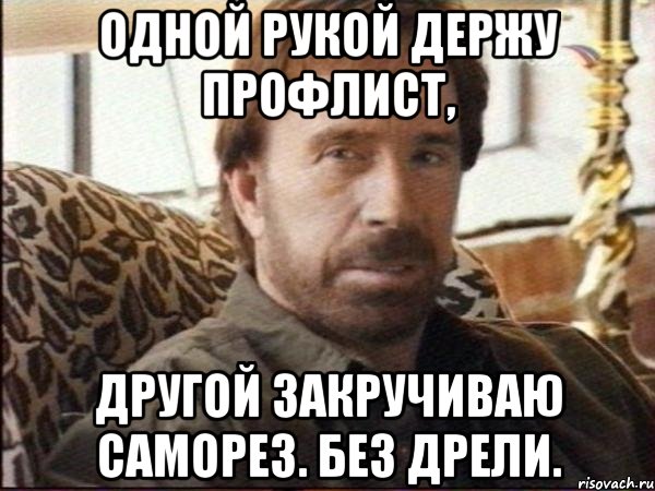 одной рукой держу профлист, другой закручиваю саморез. без дрели.
