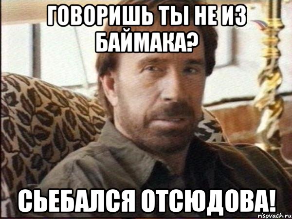 говоришь ты не из баймака? сьебался отсюдова!
