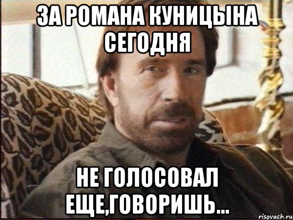 за романа куницына сегодня не голосовал еще,говоришь...
