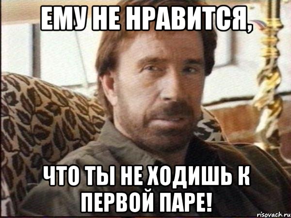 ему не нравится, что ты не ходишь к первой паре!