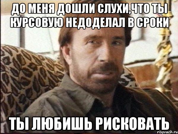 до меня дошли слухи,что ты курсовую недоделал в сроки ты любишь рисковать