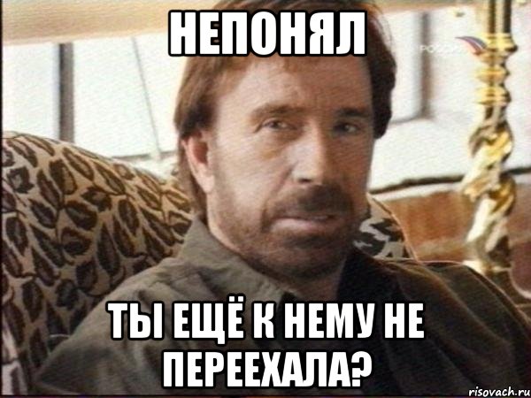 непонял ты ещё к нему не переехала?