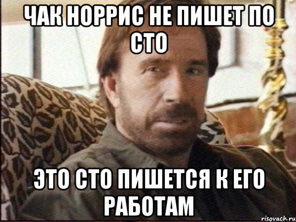 чак норрис не пишет по сто это сто пишется к его работам
