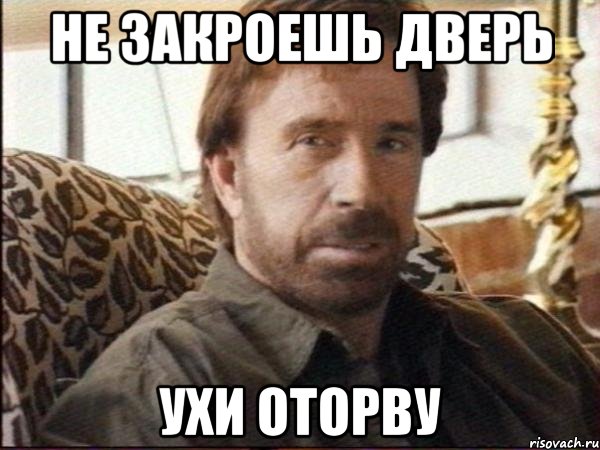 не закроешь дверь ухи оторву