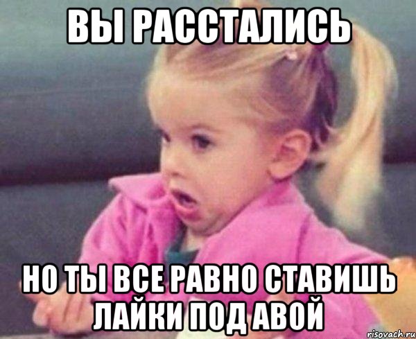 вы расстались но ты все равно ставишь лайки под авой, Мем  Ты говоришь (девочка возмущается)