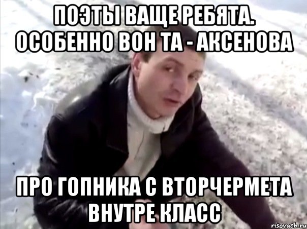 поэты ваще ребята. особенно вон та - аксенова про гопника с вторчермета внутре класс, Мем Четко