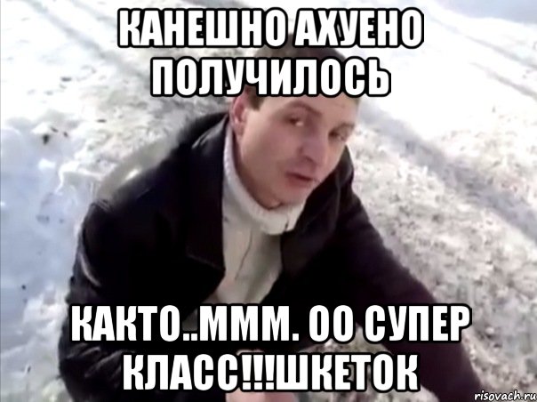 канешно ахуено получилось както..ммм. оо супер класс!!!шкеток, Мем Четко