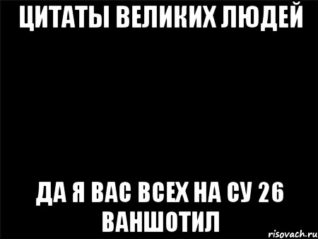 цитаты великих людей да я вас всех на су 26 ваншотил, Мем Черный фон